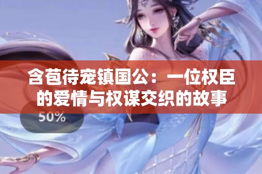 含苞待宠镇国公：一位权臣的爱情与权谋交织的故事