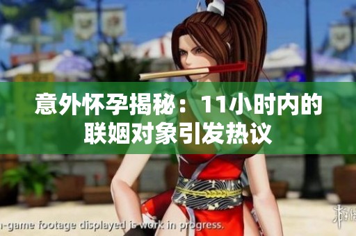 意外怀孕揭秘：11小时内的联姻对象引发热议