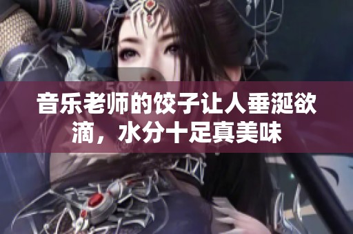 音乐老师的饺子让人垂涎欲滴，水分十足真美味