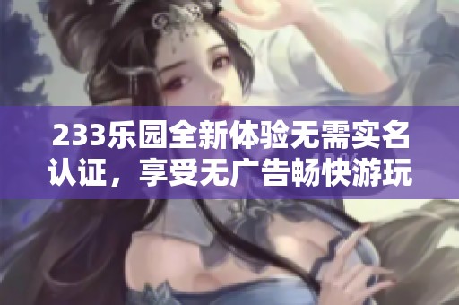 233乐园全新体验无需实名认证，享受无广告畅快游玩！