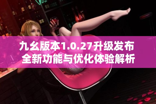 九幺版本1.0.27升级发布 全新功能与优化体验解析