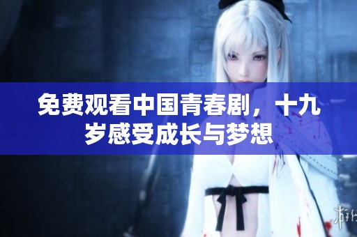 免费观看中国青春剧，十九岁感受成长与梦想