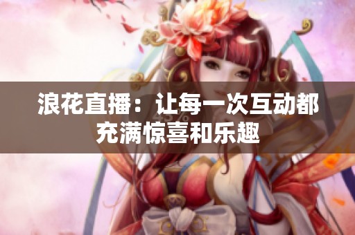 浪花直播：让每一次互动都充满惊喜和乐趣