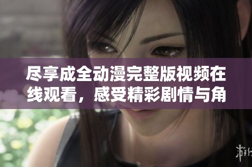 尽享成全动漫完整版视频在线观看，感受精彩剧情与角色魅力