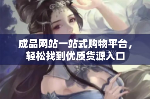 成品网站一站式购物平台，轻松找到优质货源入口