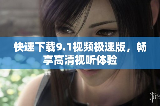 快速下载9.1视频极速版，畅享高清视听体验