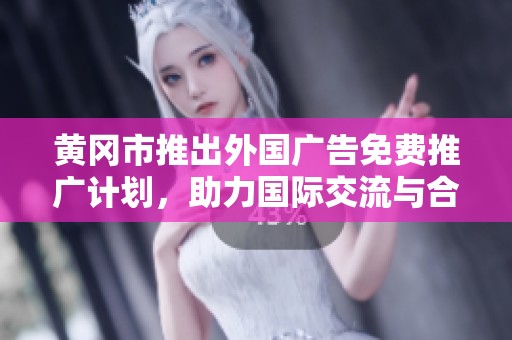 黄冈市推出外国广告免费推广计划，助力国际交流与合作