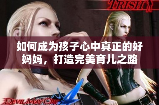 如何成为孩子心中真正的好妈妈，打造完美育儿之路