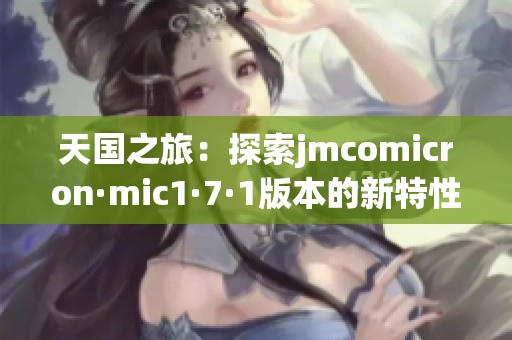 天国之旅：探索jmcomicron·mic1·7·1版本的新特性与魅力