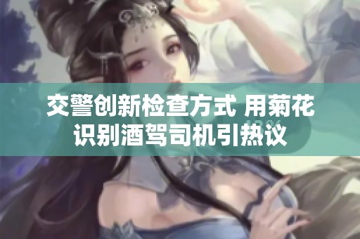 交警创新检查方式 用菊花识别酒驾司机引热议
