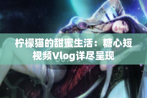 柠檬猫的甜蜜生活：糖心短视频Vlog详尽呈现