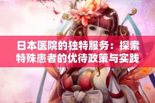 日本医院的独特服务：探索特殊患者的优待政策与实践