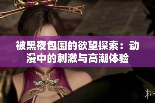 被黑夜包围的欲望探索：动漫中的刺激与高潮体验