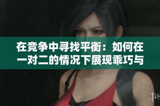 在竞争中寻找平衡：如何在一对二的情况下展现乖巧与智慧