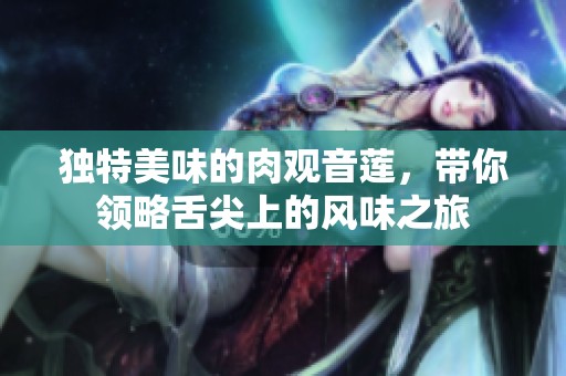 独特美味的肉观音莲，带你领略舌尖上的风味之旅