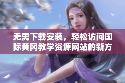 无需下载安装，轻松访问国际黄冈教学资源网站的新方法