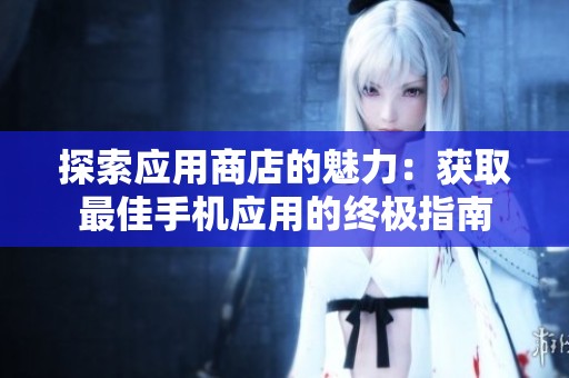 探索应用商店的魅力：获取最佳手机应用的终极指南