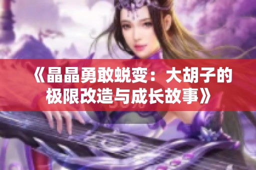 《晶晶勇敢蜕变：大胡子的极限改造与成长故事》