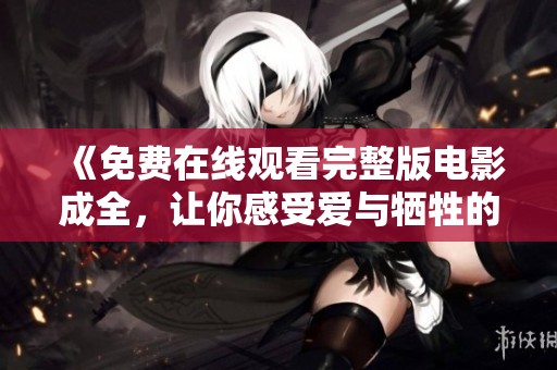 《免费在线观看完整版电影成全，让你感受爱与牺牲的故事》