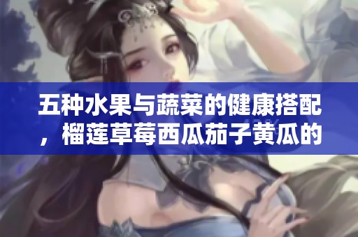 五种水果与蔬菜的健康搭配，榴莲草莓西瓜茄子黄瓜的美味选择