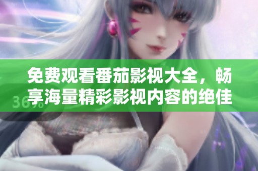 免费观看番茄影视大全，畅享海量精彩影视内容的绝佳选择