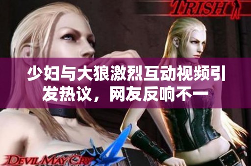 少妇与大狼激烈互动视频引发热议，网友反响不一