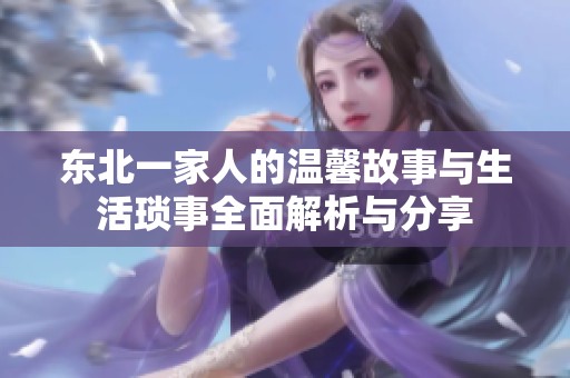 东北一家人的温馨故事与生活琐事全面解析与分享