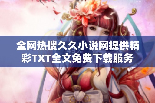 全网热搜久久小说网提供精彩TXT全文免费下载服务