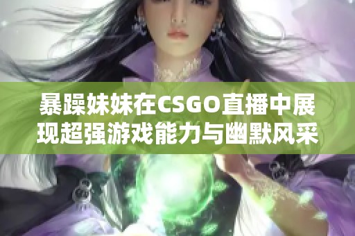 暴躁妹妹在CSGO直播中展现超强游戏能力与幽默风采