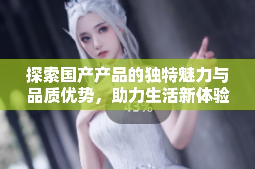 探索国产产品的独特魅力与品质优势，助力生活新体验
