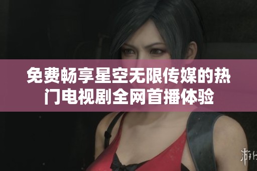 免费畅享星空无限传媒的热门电视剧全网首播体验