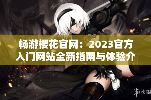 畅游樱花官网：2023官方入门网站全新指南与体验介绍