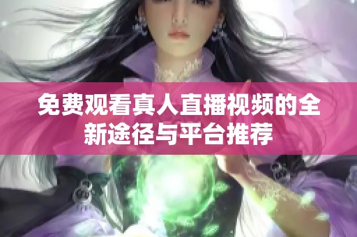 免费观看真人直播视频的全新途径与平台推荐