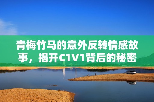 青梅竹马的意外反转情感故事，揭开C1V1背后的秘密