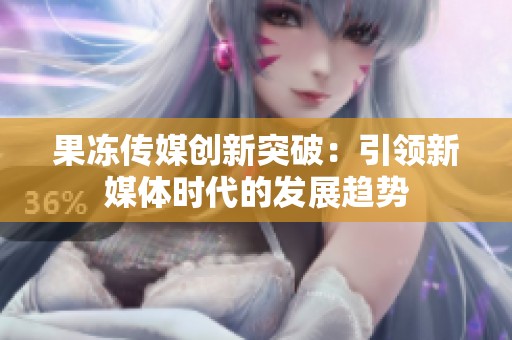 果冻传媒创新突破：引领新媒体时代的发展趋势