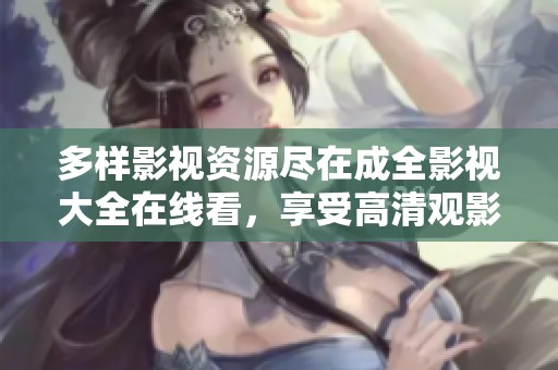 多样影视资源尽在成全影视大全在线看，享受高清观影体验