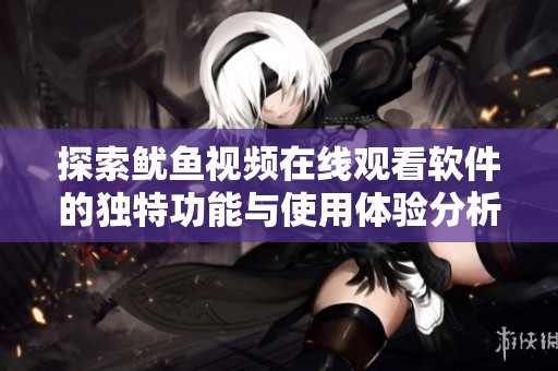 探索鱿鱼视频在线观看软件的独特功能与使用体验分析