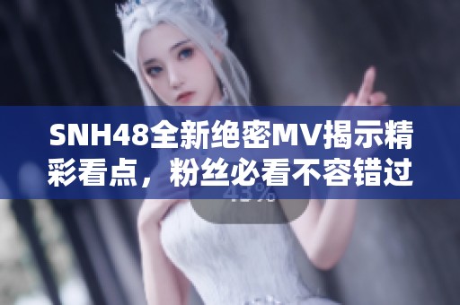 SNH48全新绝密MV揭示精彩看点，粉丝必看不容错过