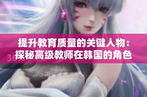 提升教育质量的关键人物：探秘高级教师在韩国的角色与影响