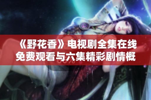 《野花香》电视剧全集在线免费观看与六集精彩剧情概述