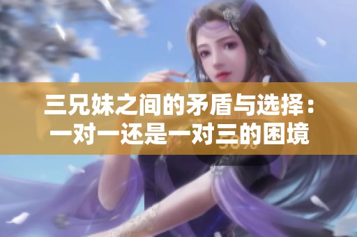 三兄妹之间的矛盾与选择：一对一还是一对三的困境