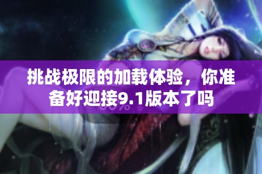 挑战极限的加载体验，你准备好迎接9.1版本了吗
