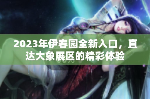2023年伊春园全新入口，直达大象展区的精彩体验