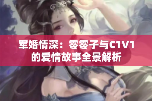 军婚情深：零零子与C1V1的爱情故事全景解析
