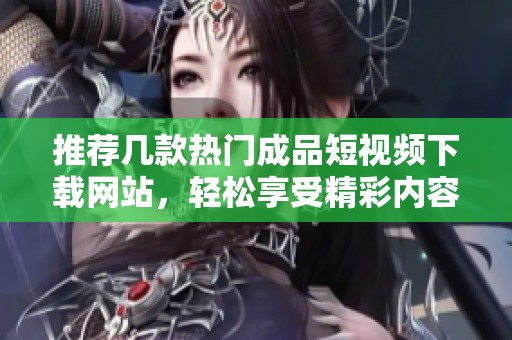 推荐几款热门成品短视频下载网站，轻松享受精彩内容