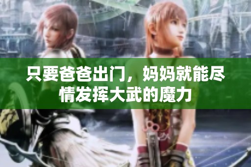 只要爸爸出门，妈妈就能尽情发挥大武的魔力
