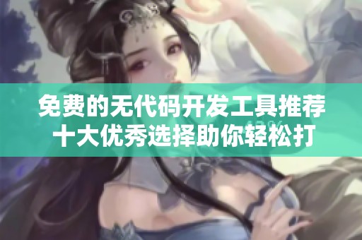 免费的无代码开发工具推荐 十大优秀选择助你轻松打造应用