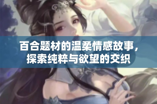 百合题材的温柔情感故事，探索纯粹与欲望的交织