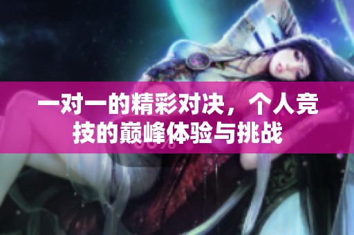一对一的精彩对决，个人竞技的巅峰体验与挑战