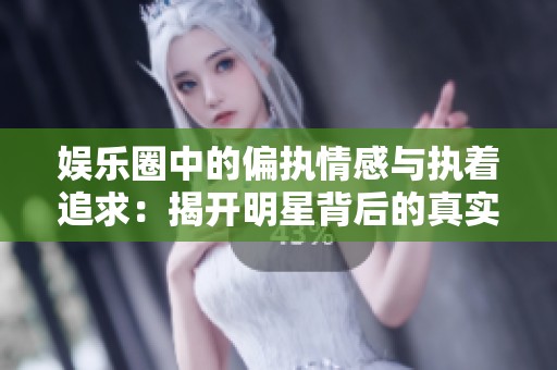 娱乐圈中的偏执情感与执着追求：揭开明星背后的真实故事